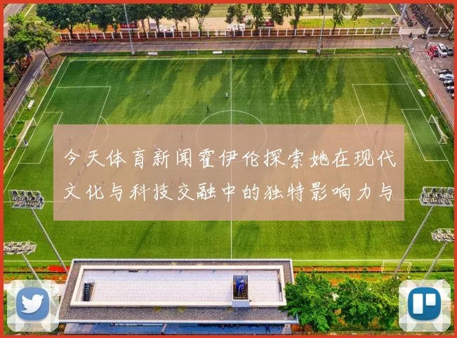 今天体育新闻霍伊伦探索她在现代文化与科技交融中的独特影响力与贡献