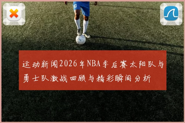 运动新闻2026年NBA季后赛太阳队与勇士队激战回顾与精彩瞬间分析