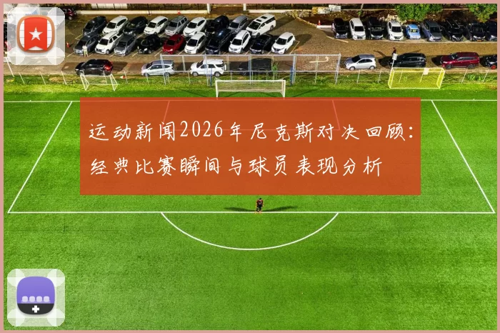 运动新闻2026年尼克斯对决回顾：经典比赛瞬间与球员表现分析